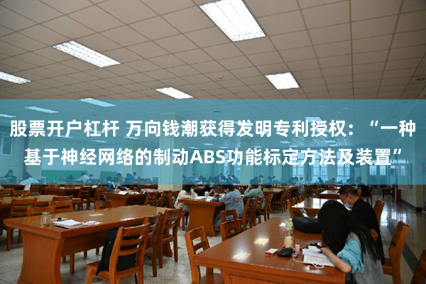 股票开户杠杆 万向钱潮获得发明专利授权：“一种基于神经网络的制动ABS功能标定方法及装置”