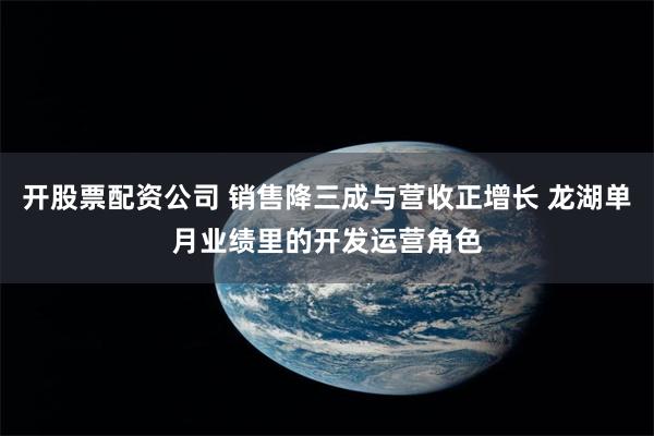 开股票配资公司 销售降三成与营收正增长 龙湖单月业绩里的开发运营角色