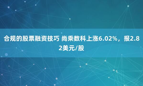 合规的股票融资技巧 尚乘数科上涨6.02%，报2.82美元/股