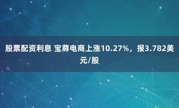 股票配资利息 宝尊电商上涨10.27%，报3.782美元/股