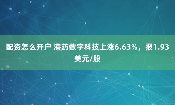 配资怎么开户 港药数字科技上涨6.63%，报1.93美元/股