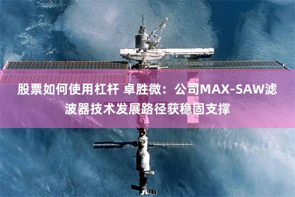 股票如何使用杠杆 卓胜微：公司MAX-SAW滤波器技术发展路径获稳固支撑