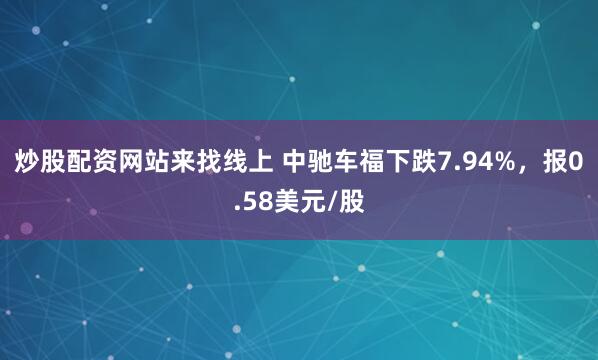 炒股配资网站来找线上 中驰车福下跌7.94%，报0.58美元/股