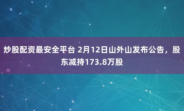 炒股配资最安全平台 2月12日山外山发布公告，股东减持173.8万股