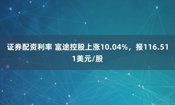 证券配资利率 富途控股上涨10.04%，报116.511美元/股