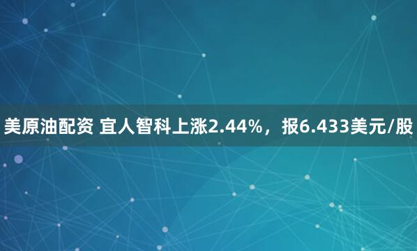 美原油配资 宜人智科上涨2.44%，报6.433美元/股