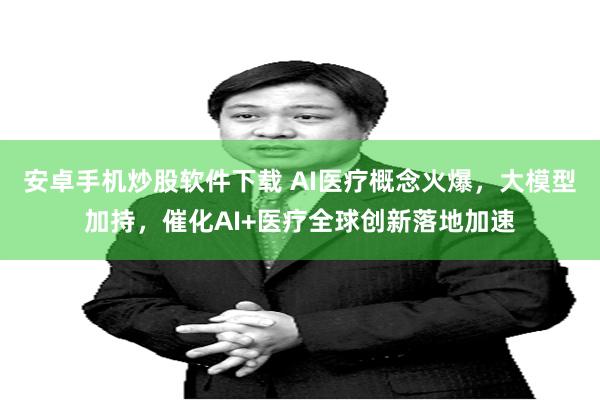 安卓手机炒股软件下载 AI医疗概念火爆，大模型加持，催化AI+医疗全球创新落地加速