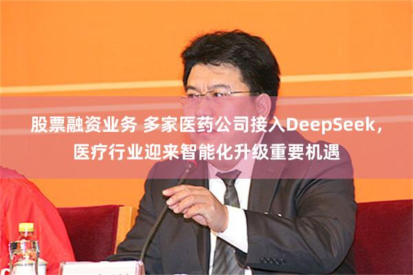 股票融资业务 多家医药公司接入DeepSeek，医疗行业迎来智能化升级重要机遇