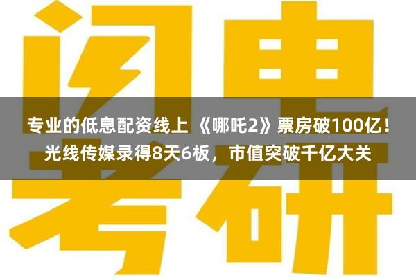 专业的低息配资线上 《哪吒2》票房破100亿！光线传媒录得8天6板，市值突破千亿大关