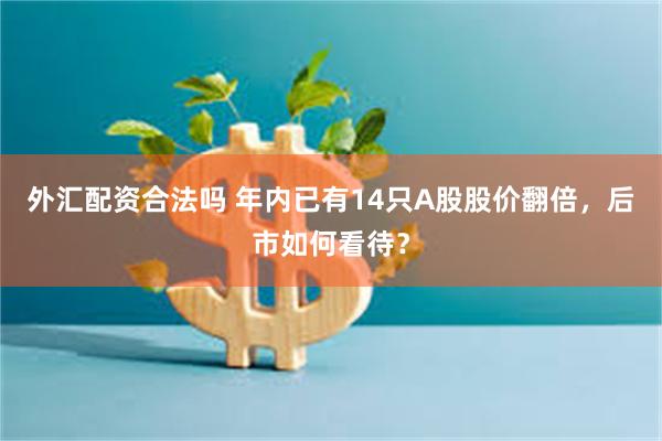 外汇配资合法吗 年内已有14只A股股价翻倍，后市如何看待？