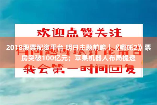 2018股票配资平台 明日主题前瞻丨《哪吒2》票房突破100亿元；苹果机器人布局提速