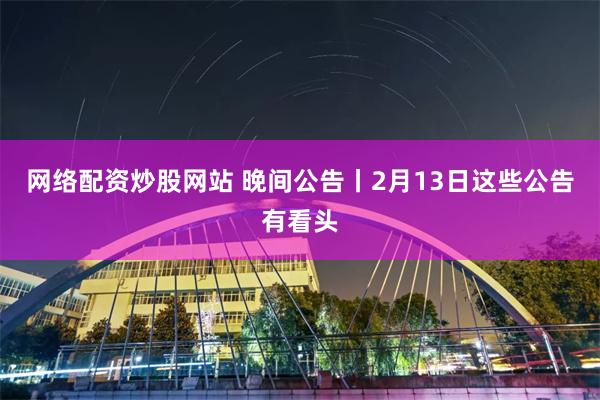 网络配资炒股网站 晚间公告丨2月13日这些公告有看头