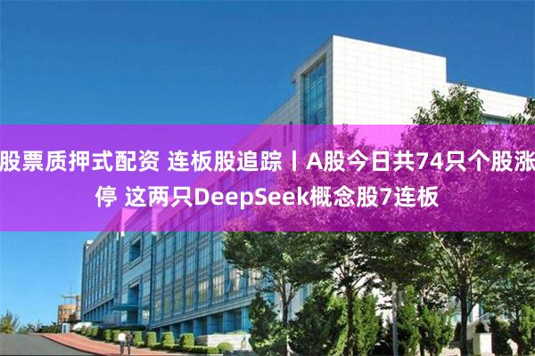 股票质押式配资 连板股追踪丨A股今日共74只个股涨停 这两只DeepSeek概念股7连板