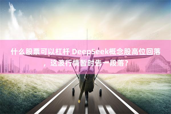 什么股票可以杠杆 DeepSeek概念股高位回落，这波行情暂时告一段落？