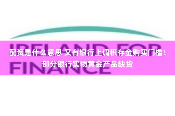 配资是什么意思 又有银行上调积存金购买门槛！部分银行实物黄金产品缺货