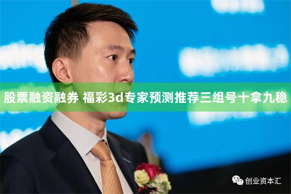 股票融资融券 福彩3d专家预测推荐三组号十拿九稳