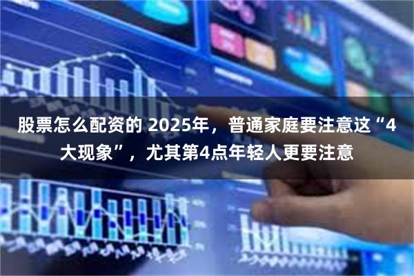 股票怎么配资的 2025年，普通家庭要注意这“4大现象”，尤其第4点年轻人更要注意