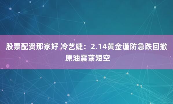 股票配资那家好 冷艺婕：2.14黄金谨防急跌回撤 原油震荡短空