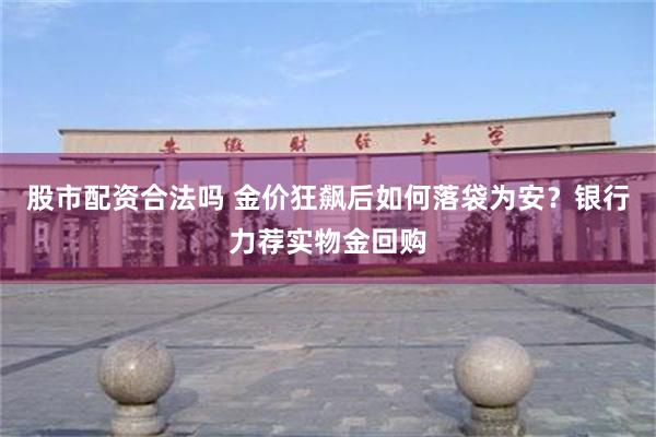 股市配资合法吗 金价狂飙后如何落袋为安？银行力荐实物金回购