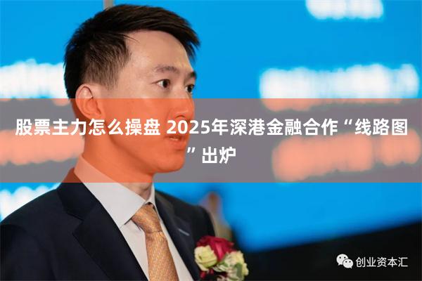 股票主力怎么操盘 2025年深港金融合作“线路图”出炉