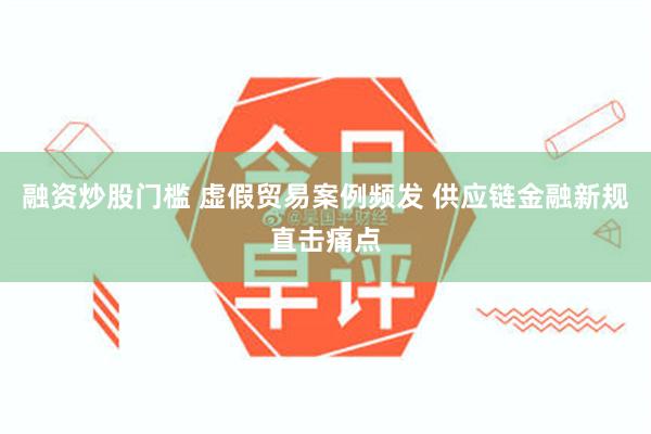 融资炒股门槛 虚假贸易案例频发 供应链金融新规直击痛点