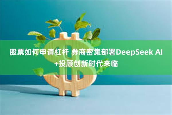 股票如何申请杠杆 券商密集部署DeepSeek AI+投顾创新时代来临