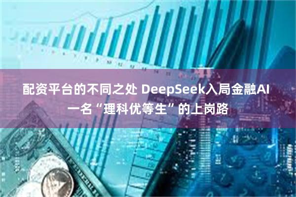 配资平台的不同之处 DeepSeek入局金融AI 一名“理科优等生”的上岗路