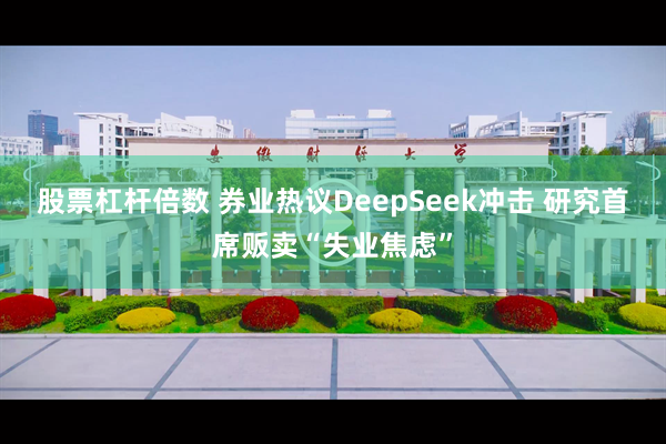 股票杠杆倍数 券业热议DeepSeek冲击 研究首席贩卖“失业焦虑”