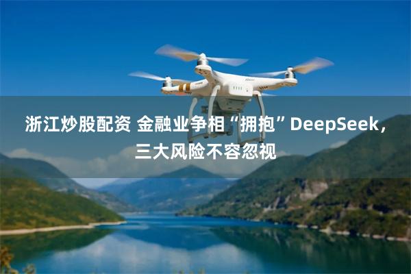 浙江炒股配资 金融业争相“拥抱”DeepSeek，三大风险不容忽视