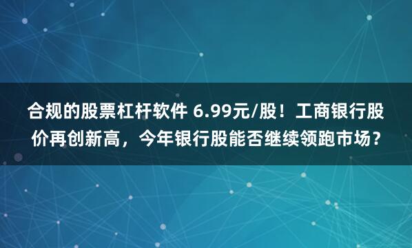 合规的股票杠杆软件 6.99元/股！工商银行股价再创新高，今年银行股能否继续领跑市场？