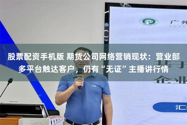 股票配资手机版 期货公司网络营销现状：营业部多平台触达客户，仍有“无证”主播讲行情