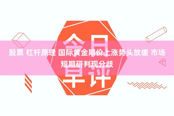 股票 杠杆原理 国际黄金期价上涨势头放缓 市场短期研判现分歧