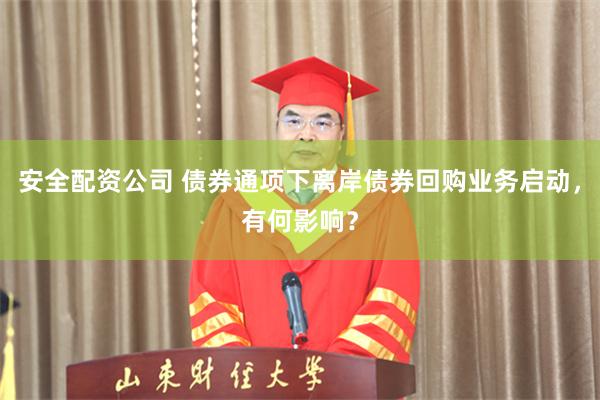 安全配资公司 债券通项下离岸债券回购业务启动，有何影响？