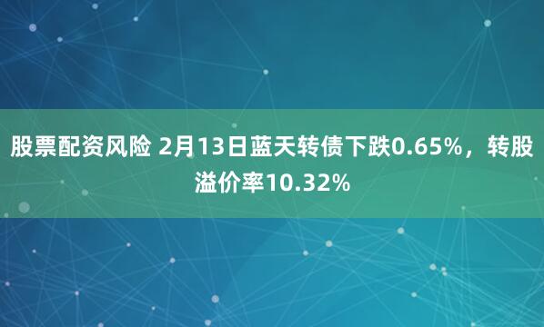 股票配资风险 2月13日蓝天转债下跌0.65%，转股溢价率10.32%