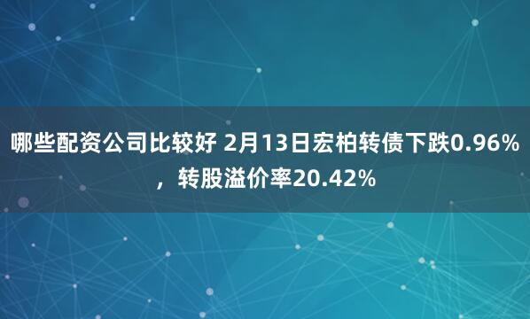 哪些配资公司比较好 2月13日宏柏转债下跌0.96%，转股溢价率20.42%