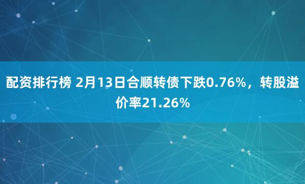 配资排行榜 2月13日合顺转债下跌0.76%，转股溢价率21.26%