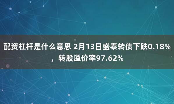 配资杠杆是什么意思 2月13日盛泰转债下跌0.18%，转股溢价率97.62%