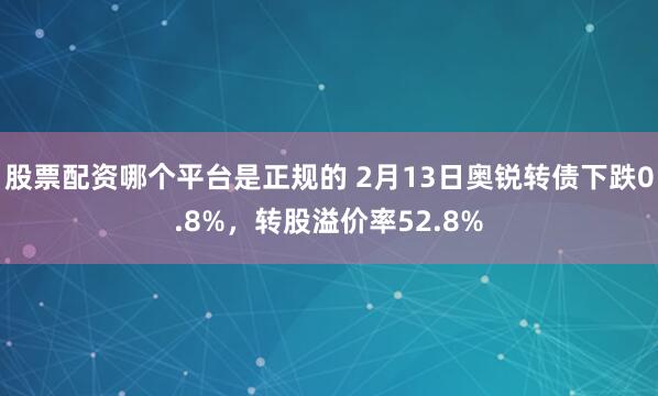 股票配资哪个平台是正规的 2月13日奥锐转债下跌0.8%，转股溢价率52.8%