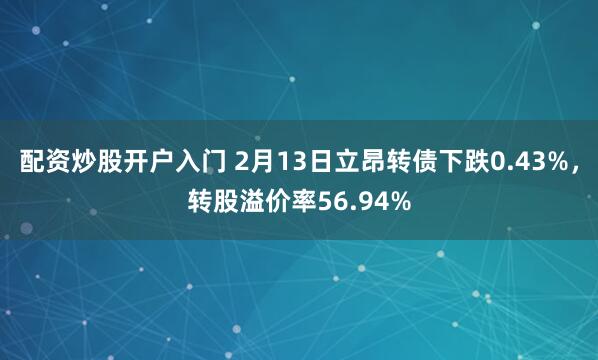 配资炒股开户入门 2月13日立昂转债下跌0.43%，转股溢价率56.94%