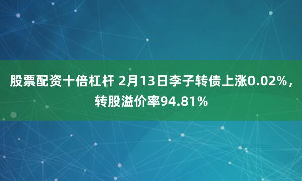 股票配资十倍杠杆 2月13日李子转债上涨0.02%，转股溢价率94.81%