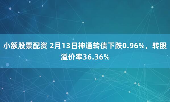 小额股票配资 2月13日神通转债下跌0.96%，转股溢价率36.36%