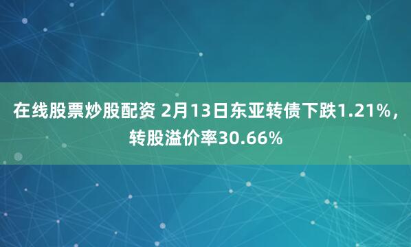 在线股票炒股配资 2月13日东亚转债下跌1.21%，转股溢价率30.66%