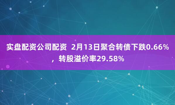 实盘配资公司配资  2月13日聚合转债下跌0.66%，转股溢价率29.58%