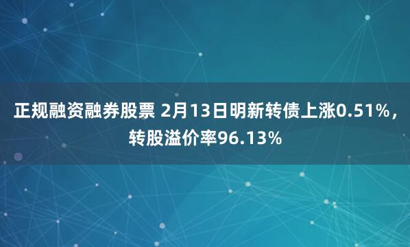 正规融资融券股票 2月13日明新转债上涨0.51%，转股溢价率96.13%