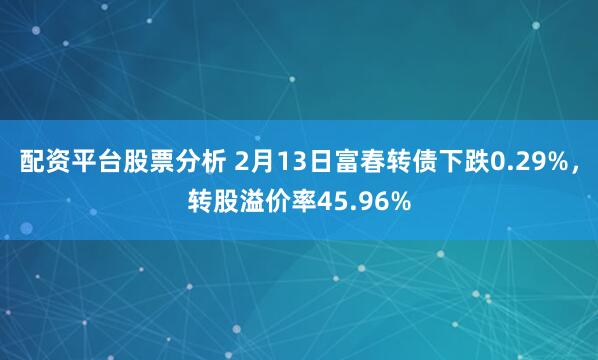 配资平台股票分析 2月13日富春转债下跌0.29%，转股溢价率45.96%