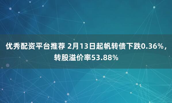 优秀配资平台推荐 2月13日起帆转债下跌0.36%，转股溢价率53.88%