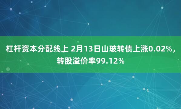 杠杆资本分配线上 2月13日山玻转债上涨0.02%，转股溢价率99.12%