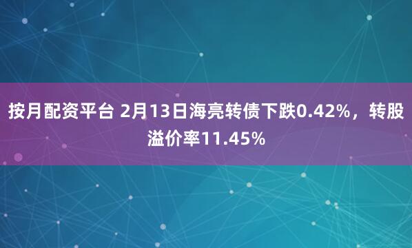 按月配资平台 2月13日海亮转债下跌0.42%，转股溢价率11.45%