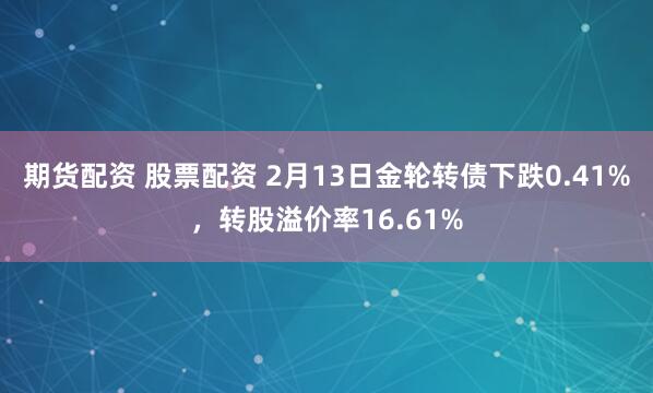 期货配资 股票配资 2月13日金轮转债下跌0.41%，转股溢价率16.61%