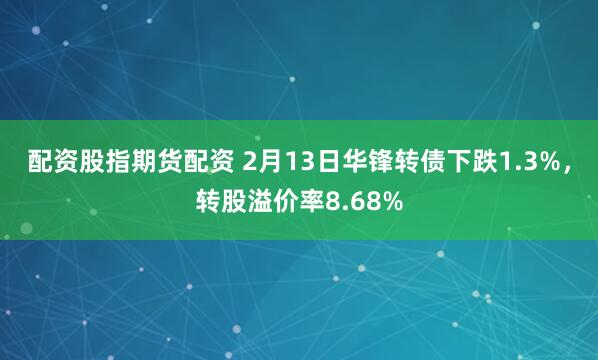 配资股指期货配资 2月13日华锋转债下跌1.3%，转股溢价率8.68%